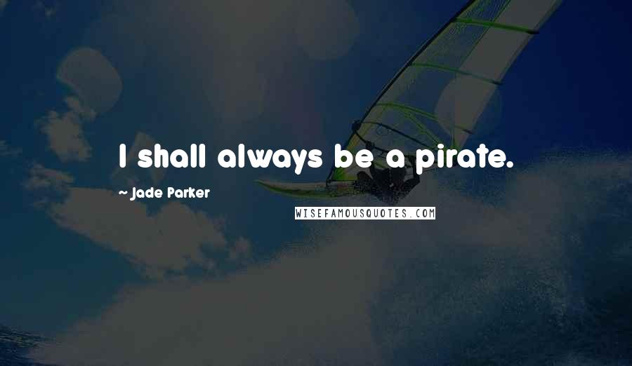 Jade Parker Quotes: I shall always be a pirate.