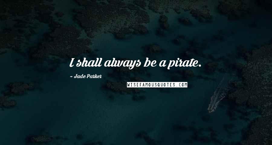 Jade Parker Quotes: I shall always be a pirate.