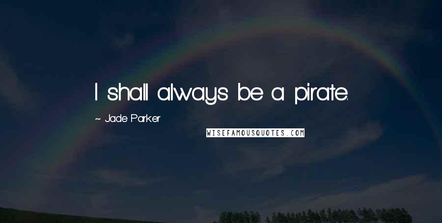 Jade Parker Quotes: I shall always be a pirate.