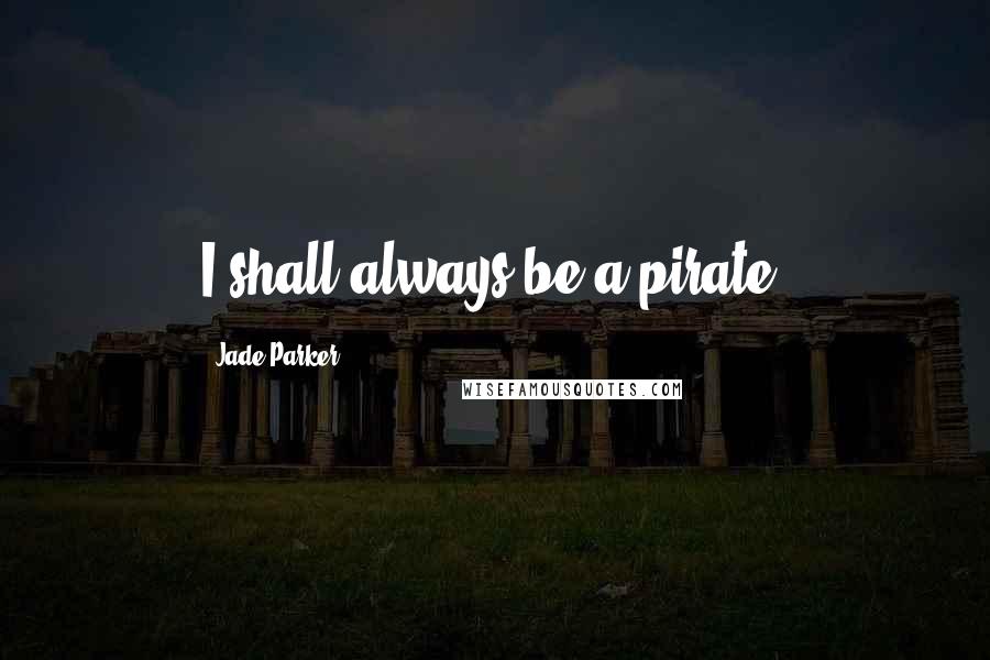 Jade Parker Quotes: I shall always be a pirate.