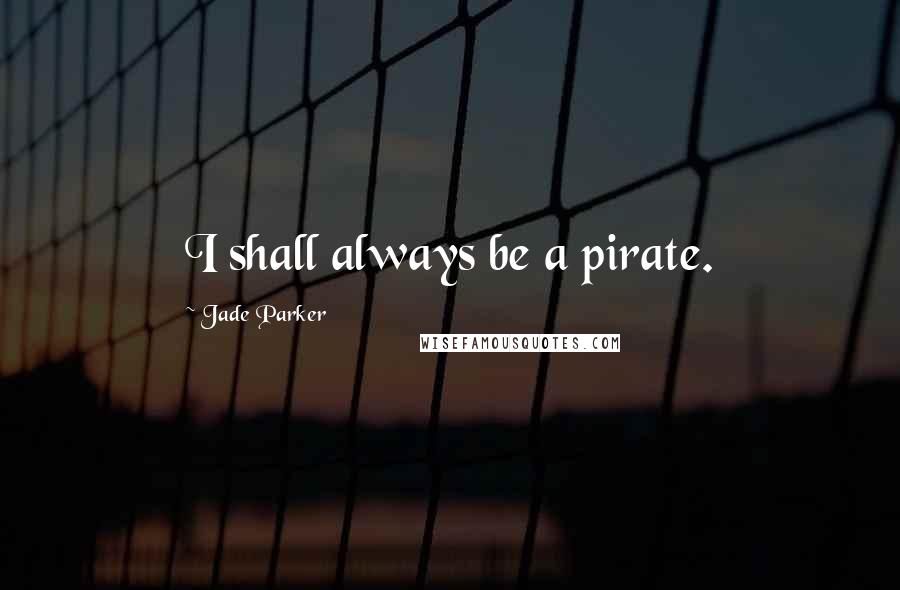 Jade Parker Quotes: I shall always be a pirate.