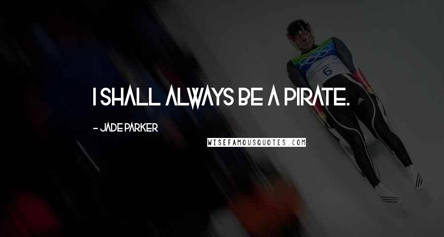 Jade Parker Quotes: I shall always be a pirate.