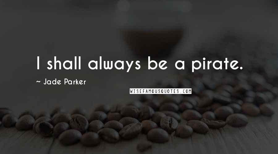 Jade Parker Quotes: I shall always be a pirate.