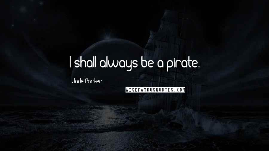 Jade Parker Quotes: I shall always be a pirate.