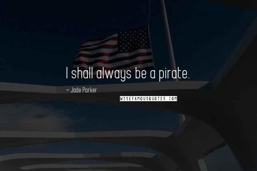 Jade Parker Quotes: I shall always be a pirate.