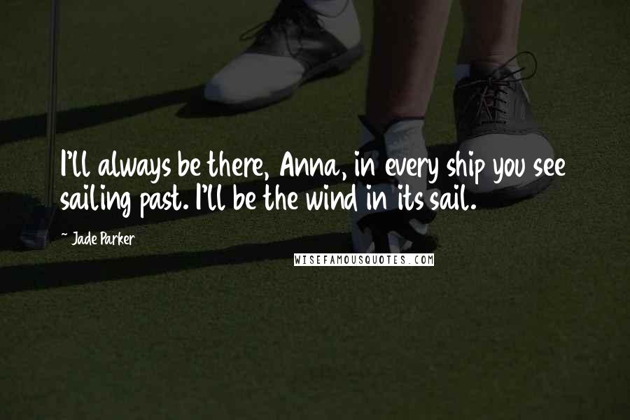 Jade Parker Quotes: I'll always be there, Anna, in every ship you see sailing past. I'll be the wind in its sail.