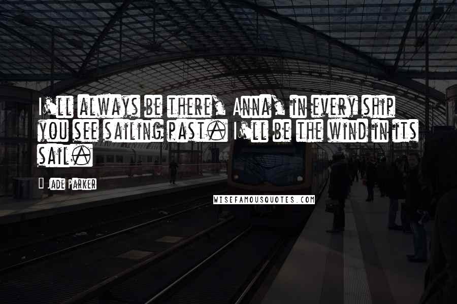 Jade Parker Quotes: I'll always be there, Anna, in every ship you see sailing past. I'll be the wind in its sail.