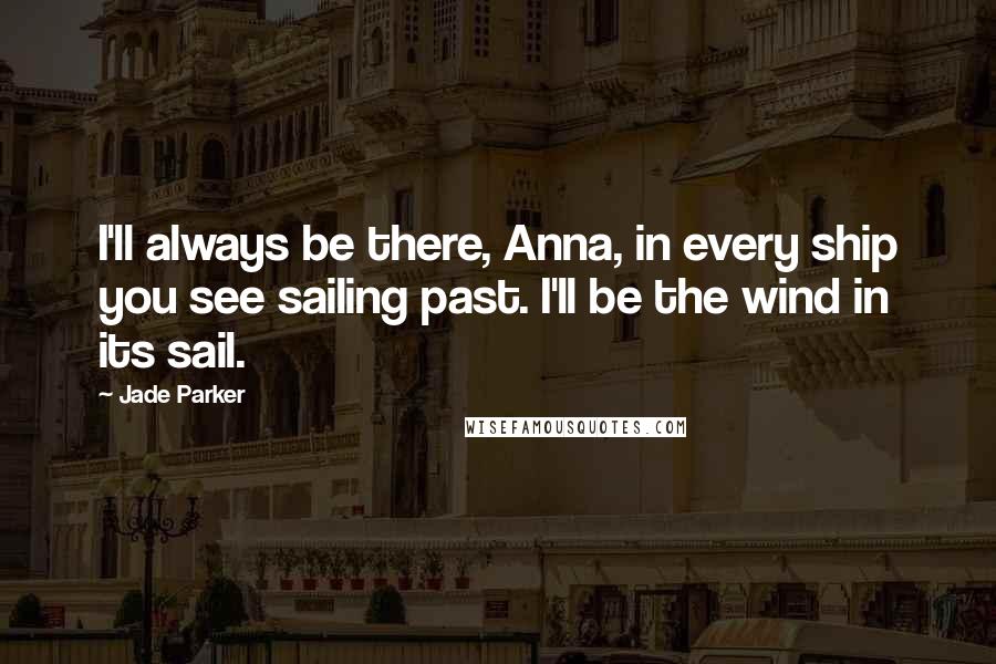 Jade Parker Quotes: I'll always be there, Anna, in every ship you see sailing past. I'll be the wind in its sail.