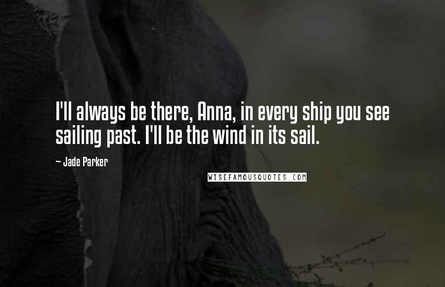Jade Parker Quotes: I'll always be there, Anna, in every ship you see sailing past. I'll be the wind in its sail.