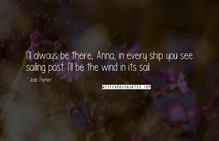 Jade Parker Quotes: I'll always be there, Anna, in every ship you see sailing past. I'll be the wind in its sail.