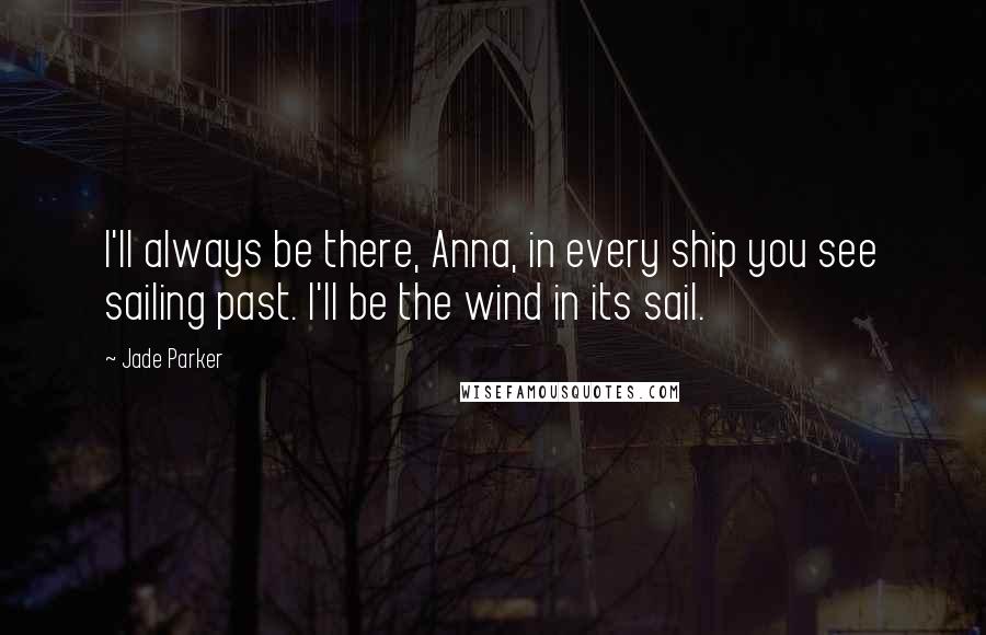 Jade Parker Quotes: I'll always be there, Anna, in every ship you see sailing past. I'll be the wind in its sail.