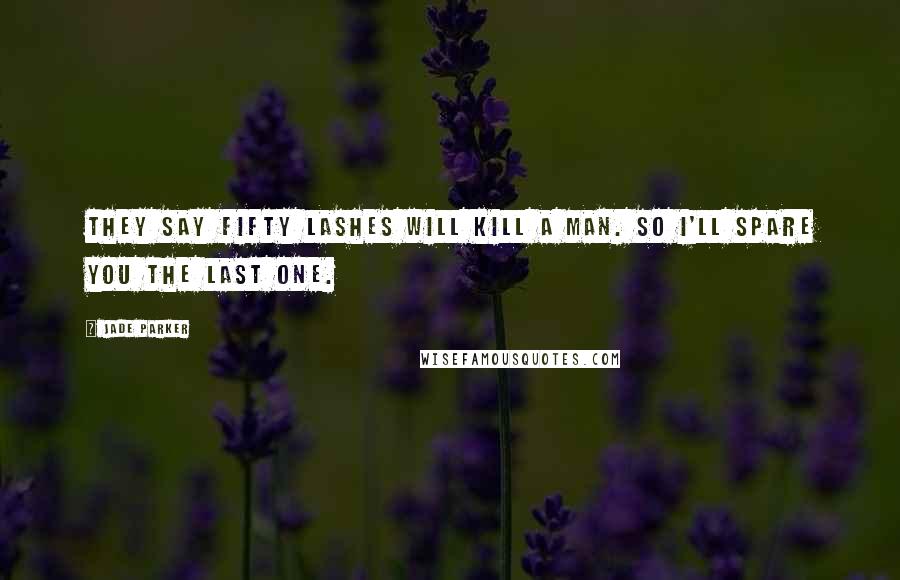 Jade Parker Quotes: They say fifty lashes will kill a man. So I'll spare you the last one.