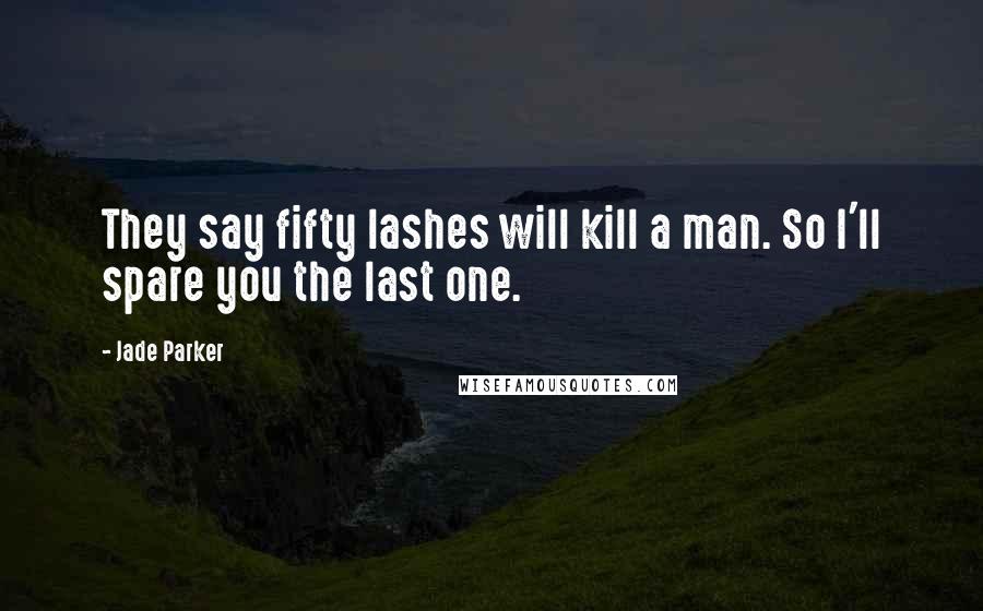 Jade Parker Quotes: They say fifty lashes will kill a man. So I'll spare you the last one.