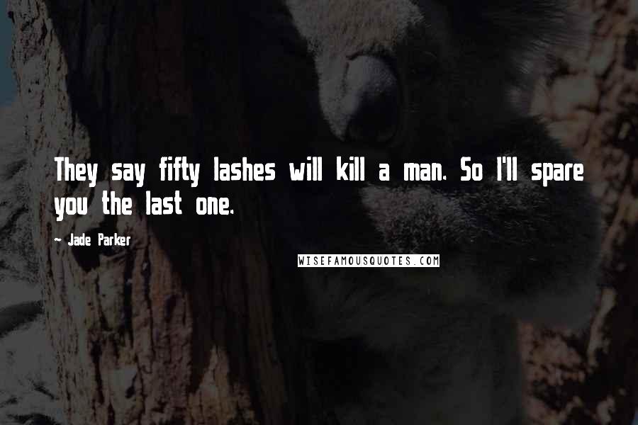 Jade Parker Quotes: They say fifty lashes will kill a man. So I'll spare you the last one.