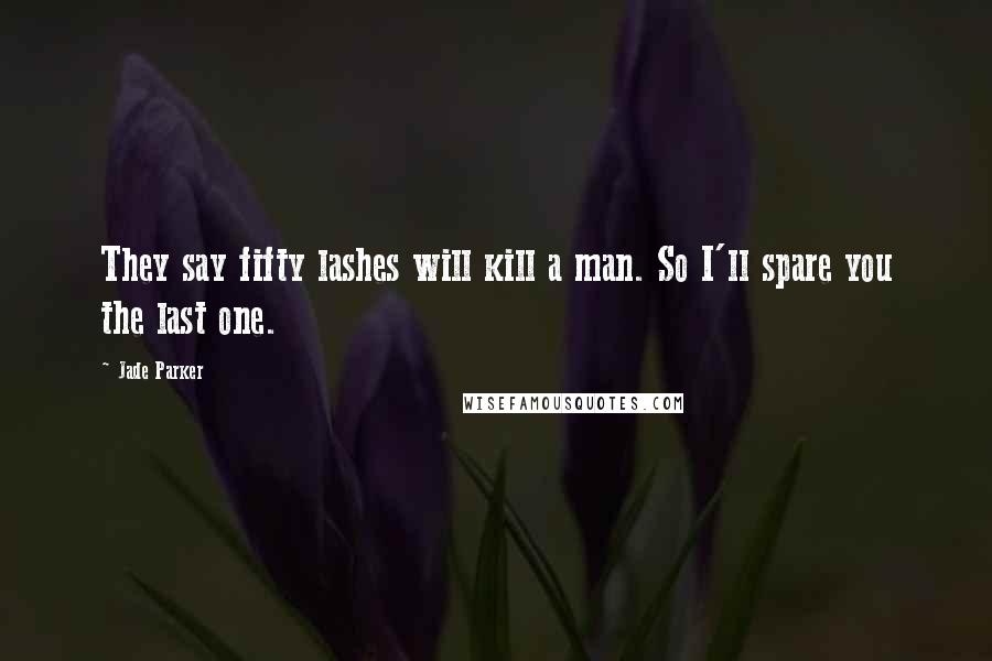 Jade Parker Quotes: They say fifty lashes will kill a man. So I'll spare you the last one.