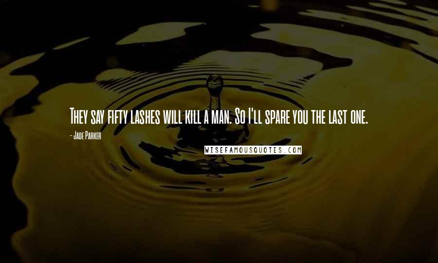 Jade Parker Quotes: They say fifty lashes will kill a man. So I'll spare you the last one.