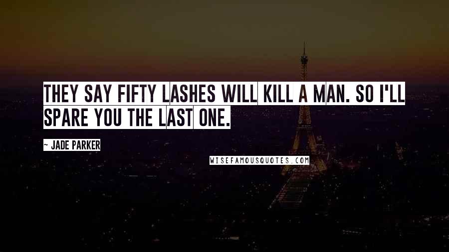 Jade Parker Quotes: They say fifty lashes will kill a man. So I'll spare you the last one.