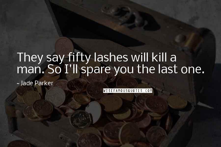 Jade Parker Quotes: They say fifty lashes will kill a man. So I'll spare you the last one.