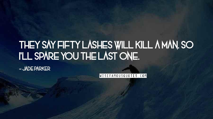 Jade Parker Quotes: They say fifty lashes will kill a man. So I'll spare you the last one.