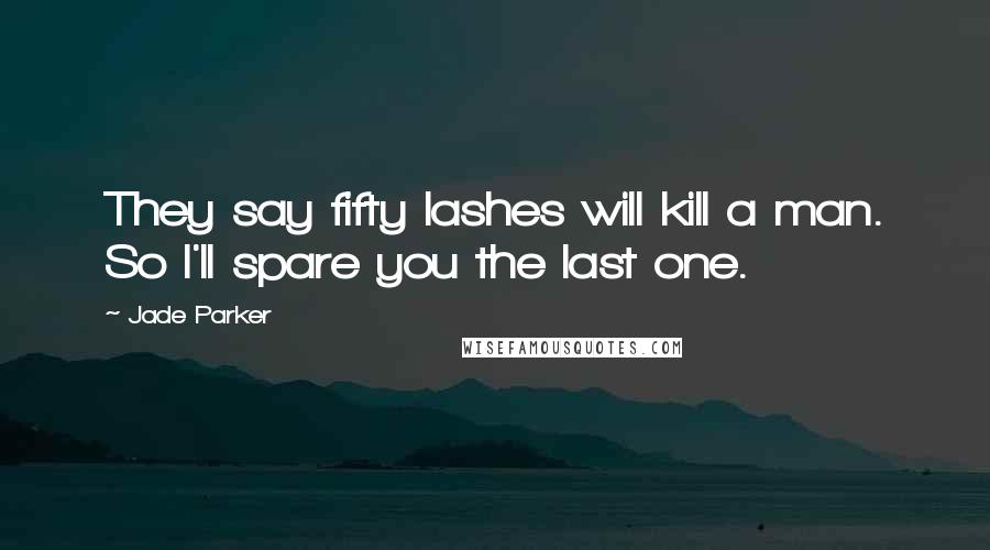 Jade Parker Quotes: They say fifty lashes will kill a man. So I'll spare you the last one.