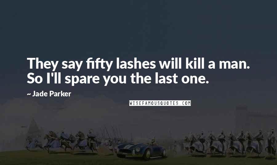 Jade Parker Quotes: They say fifty lashes will kill a man. So I'll spare you the last one.