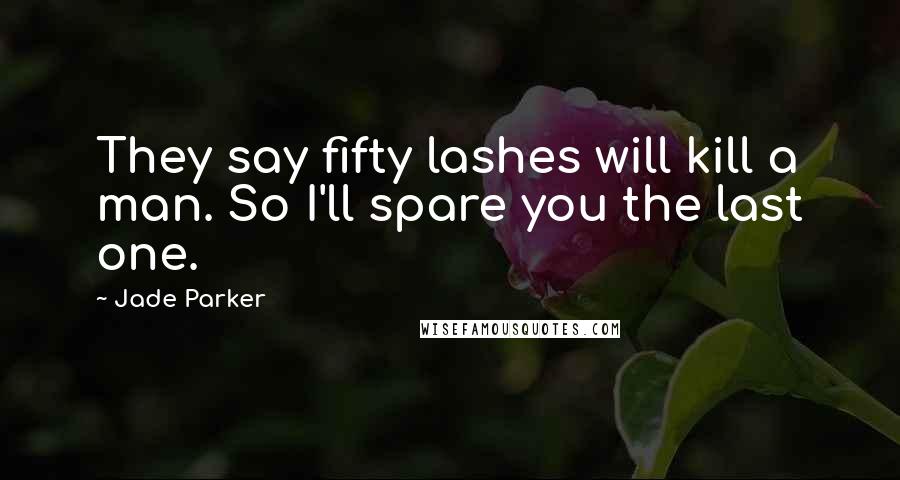Jade Parker Quotes: They say fifty lashes will kill a man. So I'll spare you the last one.