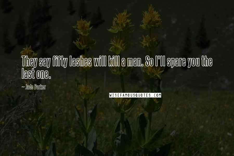Jade Parker Quotes: They say fifty lashes will kill a man. So I'll spare you the last one.