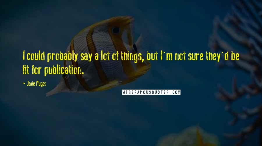 Jade Puget Quotes: I could probably say a lot of things, but I'm not sure they'd be fit for publication.