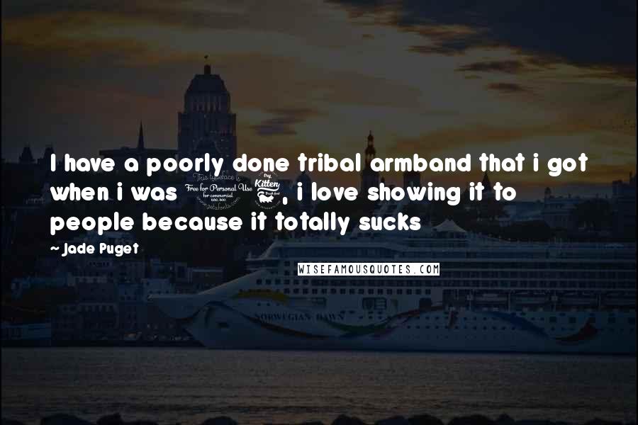 Jade Puget Quotes: I have a poorly done tribal armband that i got when i was 16, i love showing it to people because it totally sucks