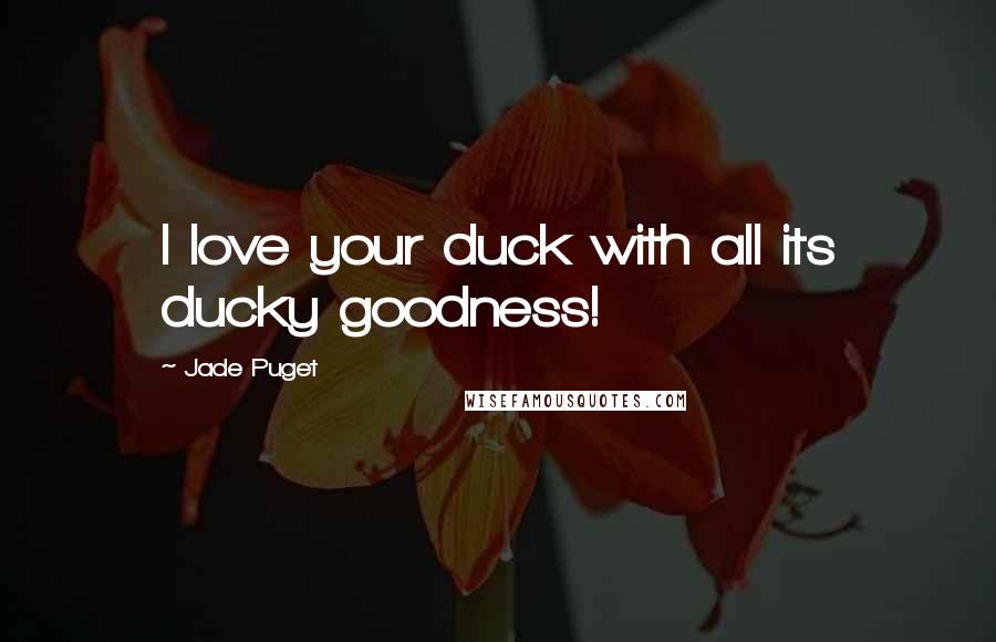 Jade Puget Quotes: I love your duck with all its ducky goodness!