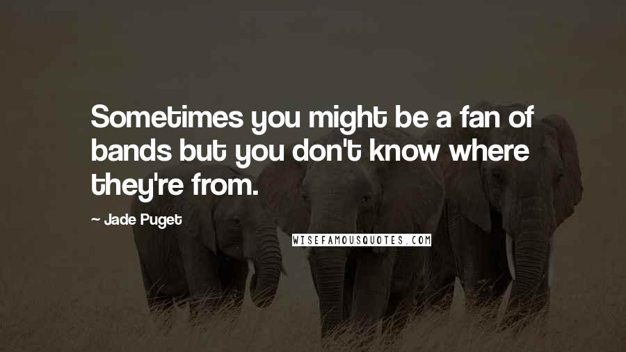 Jade Puget Quotes: Sometimes you might be a fan of bands but you don't know where they're from.