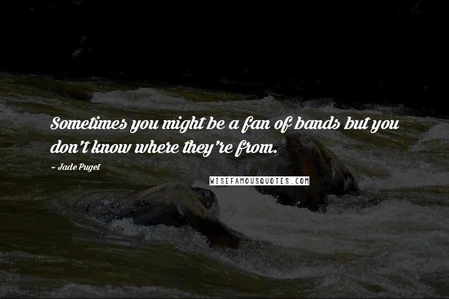 Jade Puget Quotes: Sometimes you might be a fan of bands but you don't know where they're from.