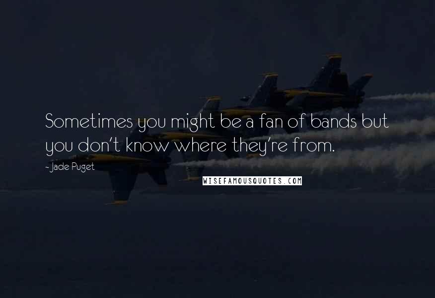 Jade Puget Quotes: Sometimes you might be a fan of bands but you don't know where they're from.