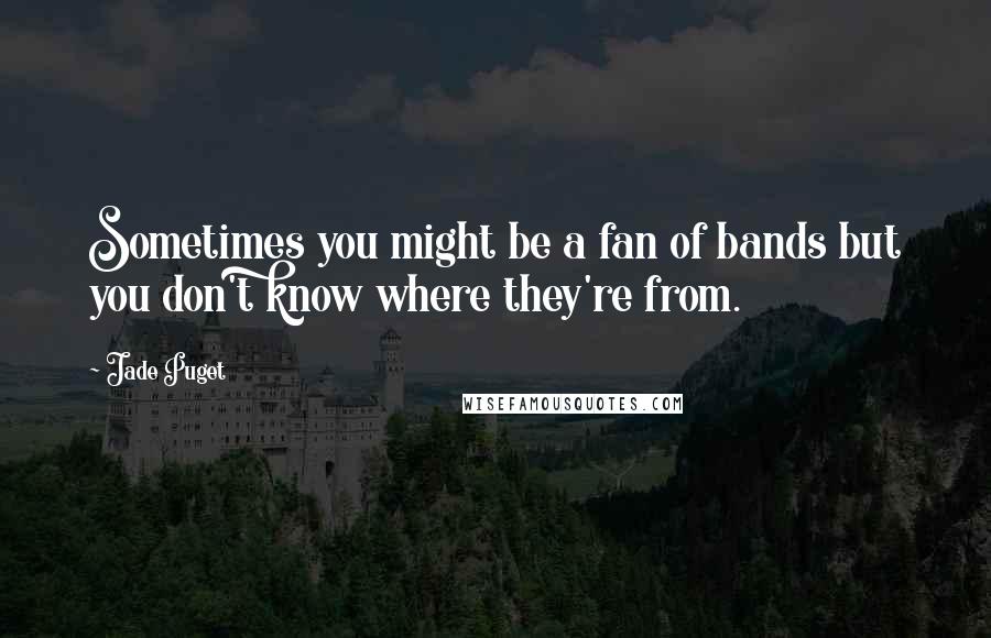 Jade Puget Quotes: Sometimes you might be a fan of bands but you don't know where they're from.