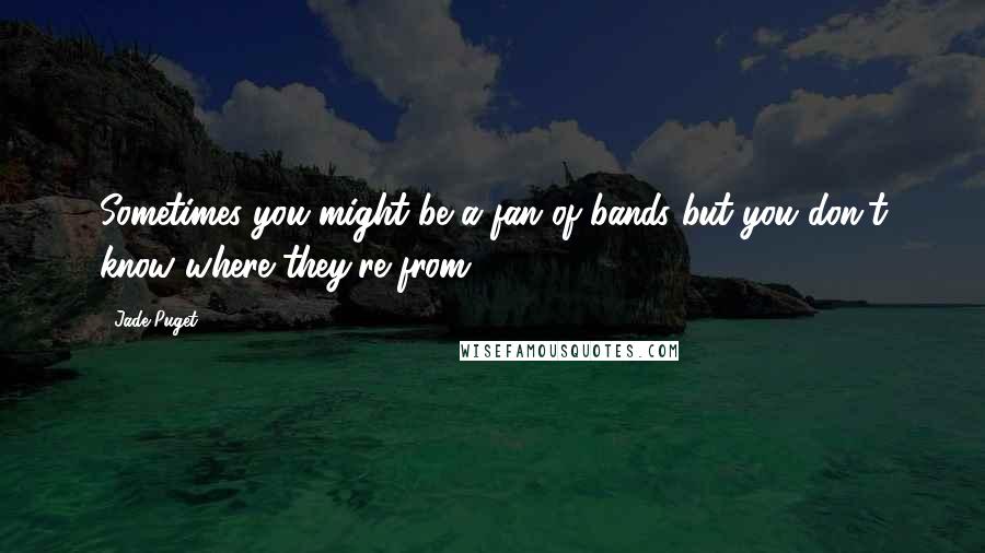 Jade Puget Quotes: Sometimes you might be a fan of bands but you don't know where they're from.