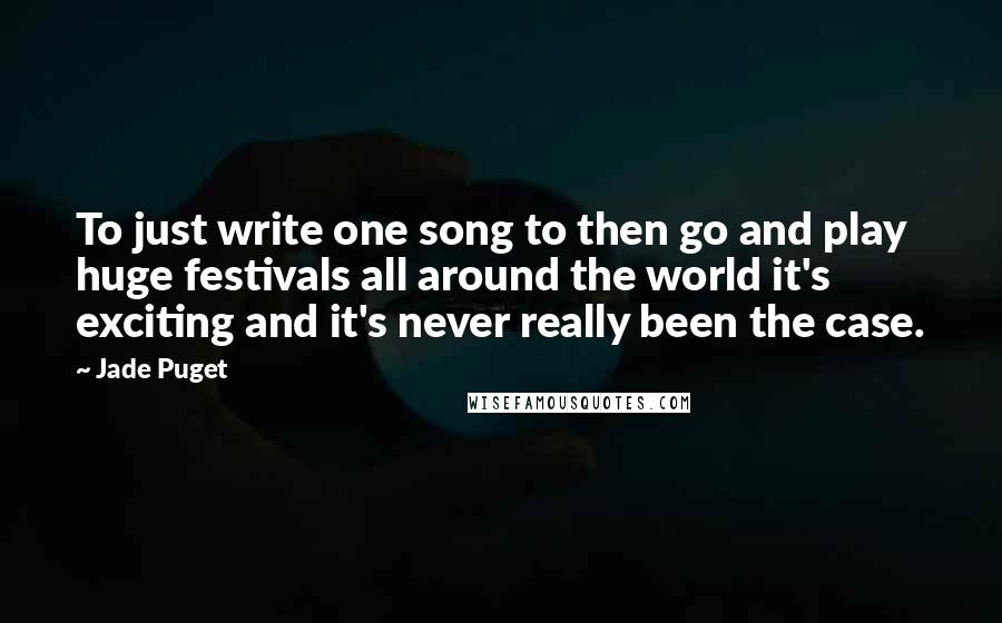 Jade Puget Quotes: To just write one song to then go and play huge festivals all around the world it's exciting and it's never really been the case.