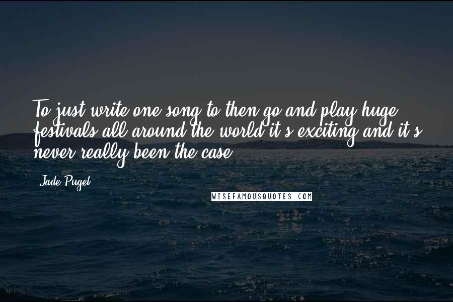 Jade Puget Quotes: To just write one song to then go and play huge festivals all around the world it's exciting and it's never really been the case.