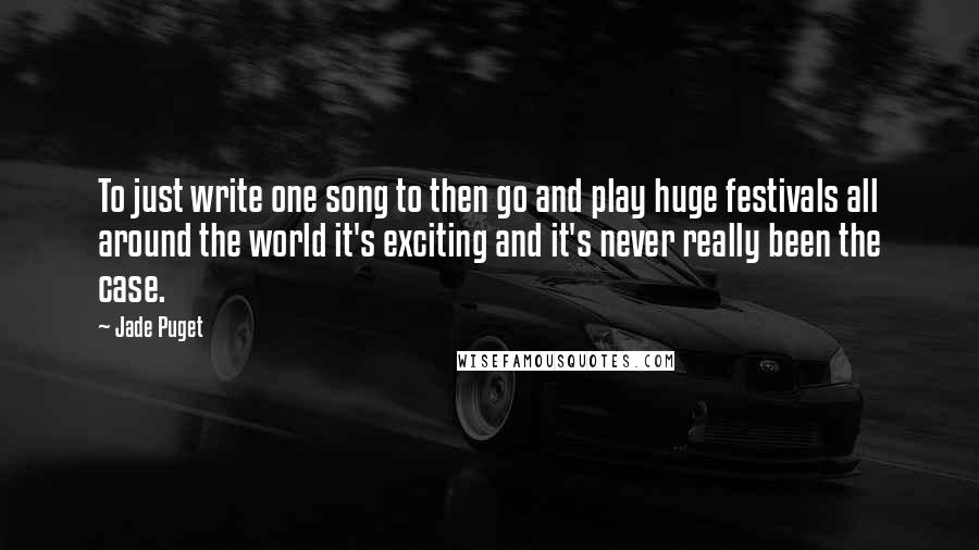 Jade Puget Quotes: To just write one song to then go and play huge festivals all around the world it's exciting and it's never really been the case.