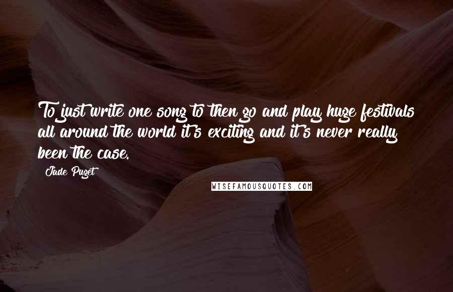 Jade Puget Quotes: To just write one song to then go and play huge festivals all around the world it's exciting and it's never really been the case.