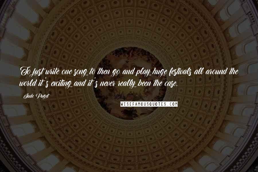 Jade Puget Quotes: To just write one song to then go and play huge festivals all around the world it's exciting and it's never really been the case.