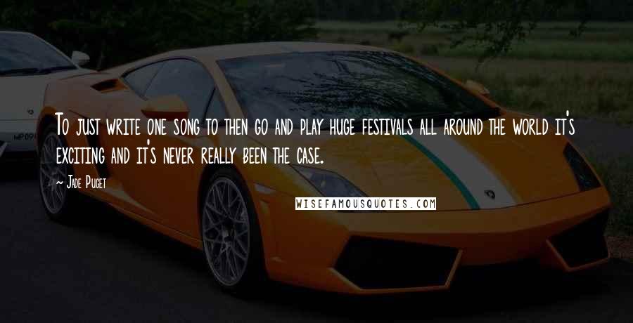 Jade Puget Quotes: To just write one song to then go and play huge festivals all around the world it's exciting and it's never really been the case.