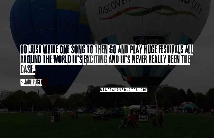 Jade Puget Quotes: To just write one song to then go and play huge festivals all around the world it's exciting and it's never really been the case.