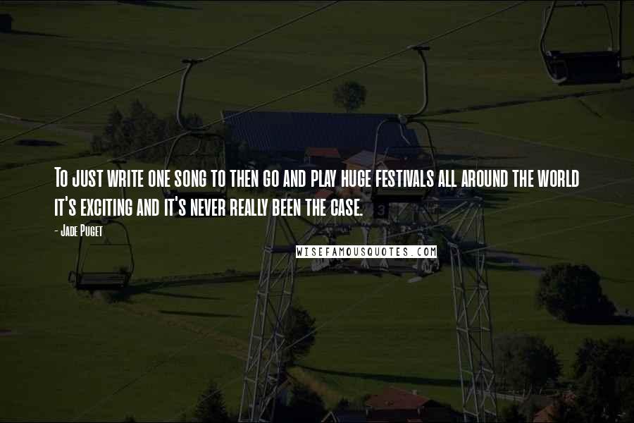 Jade Puget Quotes: To just write one song to then go and play huge festivals all around the world it's exciting and it's never really been the case.