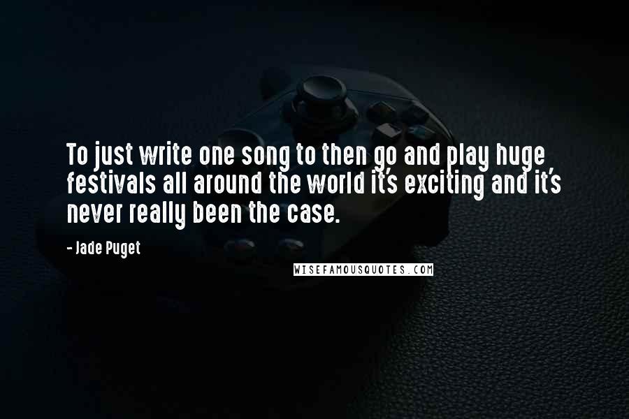 Jade Puget Quotes: To just write one song to then go and play huge festivals all around the world it's exciting and it's never really been the case.