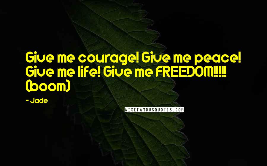 Jade Quotes: Give me courage! Give me peace! Give me life! Give me FREEDOM!!!!! (boom)