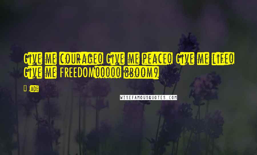 Jade Quotes: Give me courage! Give me peace! Give me life! Give me FREEDOM!!!!! (boom)