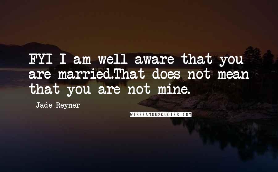 Jade Reyner Quotes: FYI I am well aware that you are married.That does not mean that you are not mine.