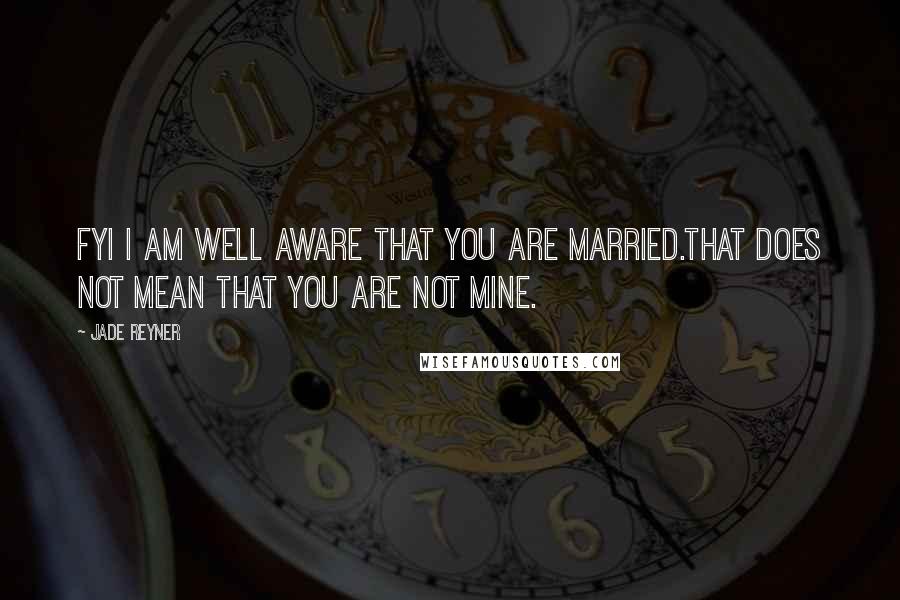 Jade Reyner Quotes: FYI I am well aware that you are married.That does not mean that you are not mine.