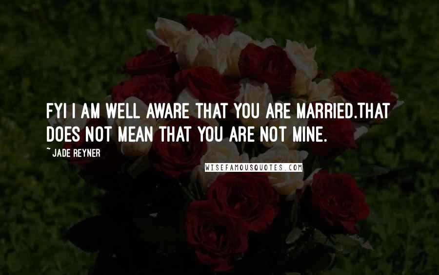 Jade Reyner Quotes: FYI I am well aware that you are married.That does not mean that you are not mine.