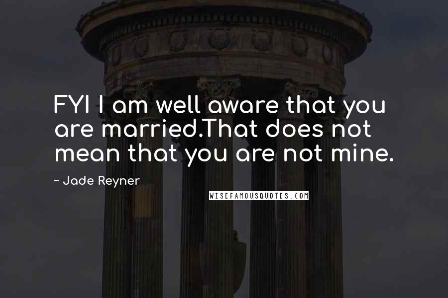 Jade Reyner Quotes: FYI I am well aware that you are married.That does not mean that you are not mine.